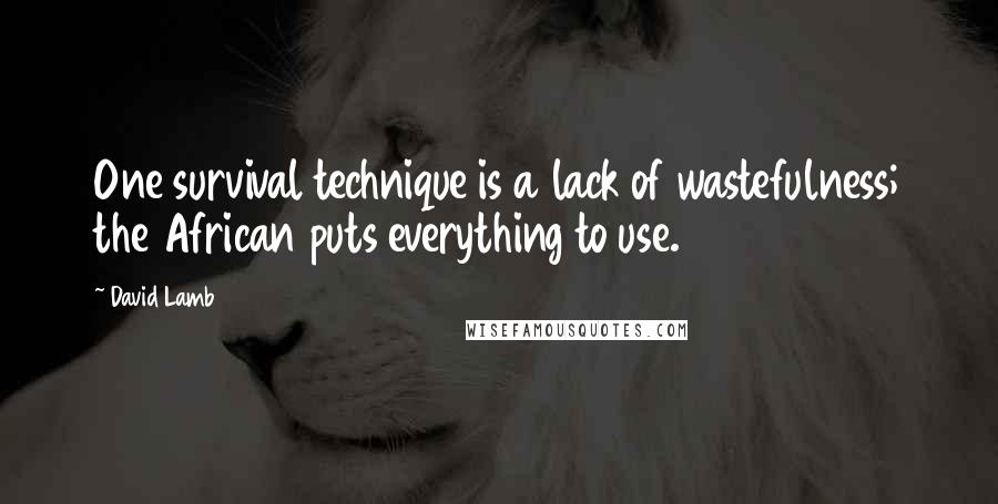 David Lamb Quotes: One survival technique is a lack of wastefulness; the African puts everything to use.