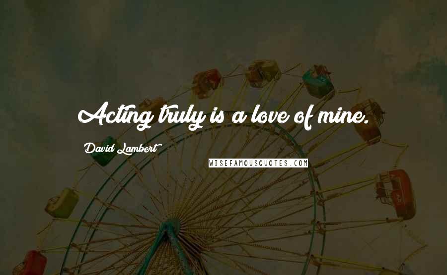 David Lambert Quotes: Acting truly is a love of mine.