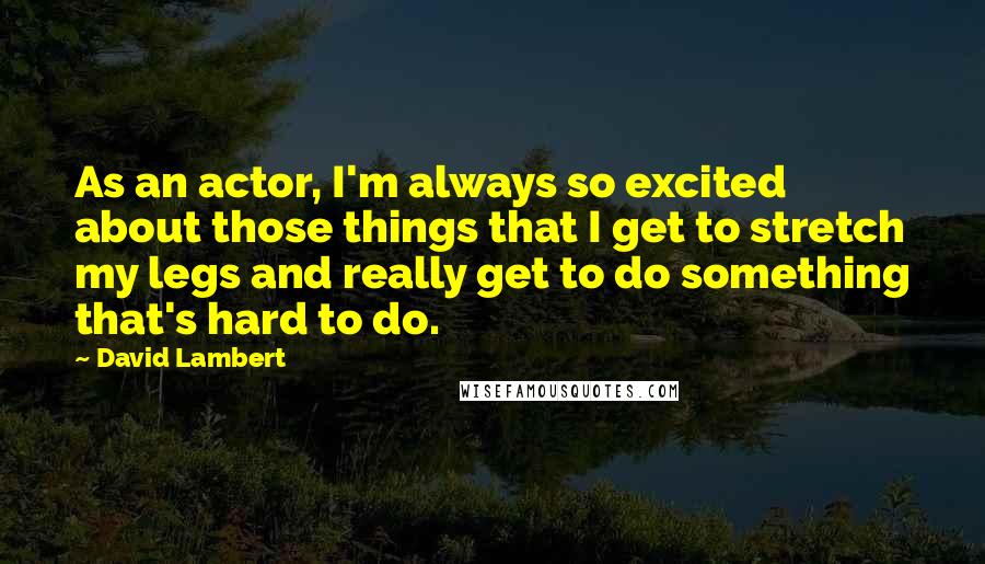 David Lambert Quotes: As an actor, I'm always so excited about those things that I get to stretch my legs and really get to do something that's hard to do.