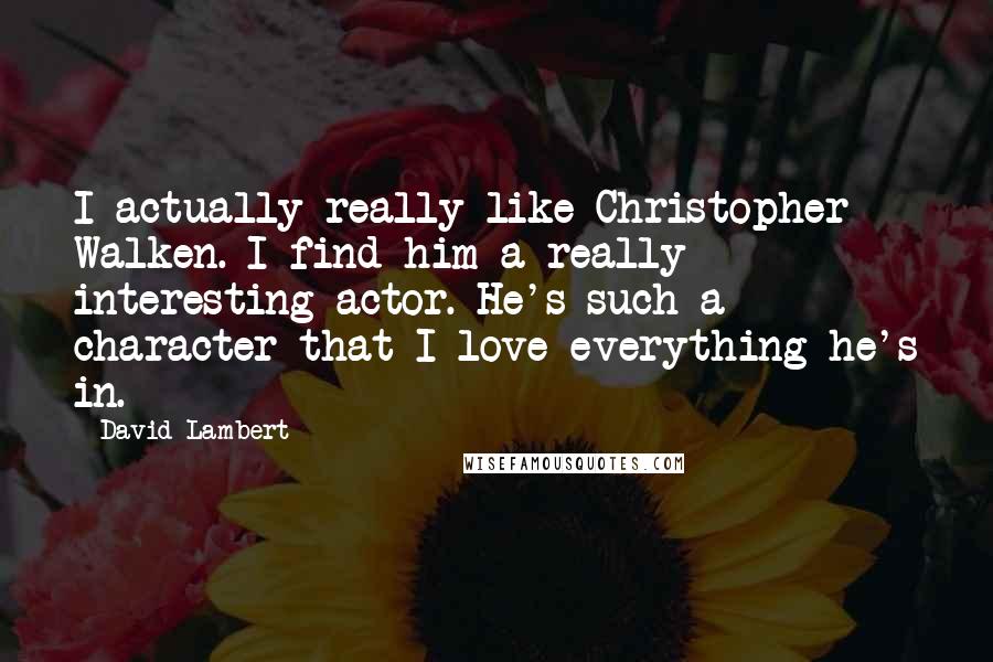 David Lambert Quotes: I actually really like Christopher Walken. I find him a really interesting actor. He's such a character that I love everything he's in.