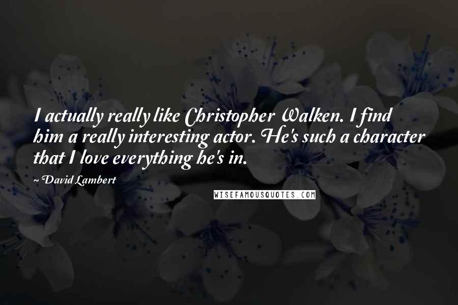 David Lambert Quotes: I actually really like Christopher Walken. I find him a really interesting actor. He's such a character that I love everything he's in.