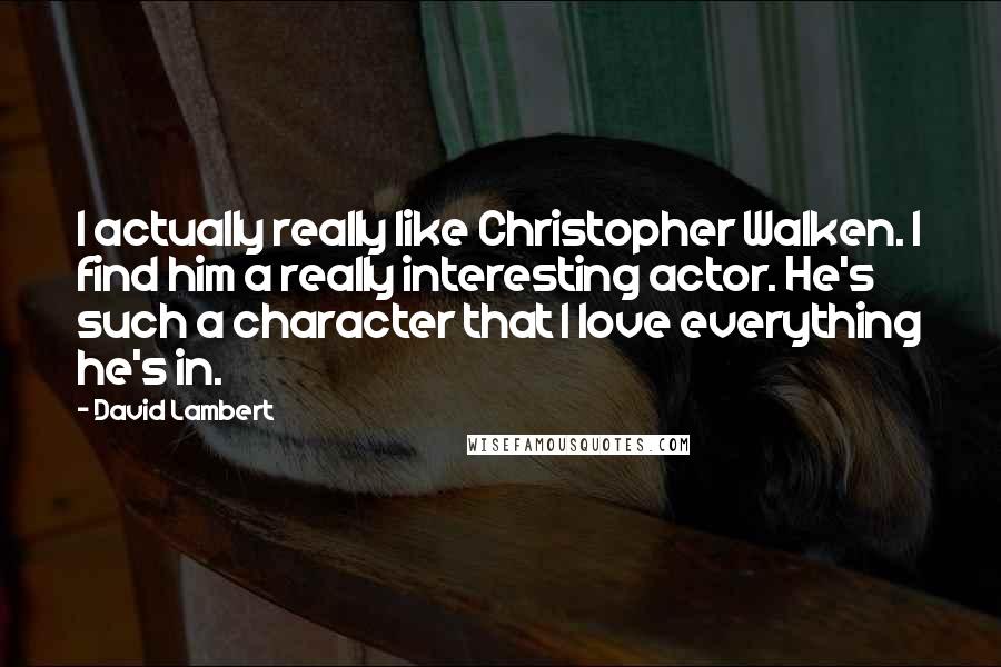 David Lambert Quotes: I actually really like Christopher Walken. I find him a really interesting actor. He's such a character that I love everything he's in.