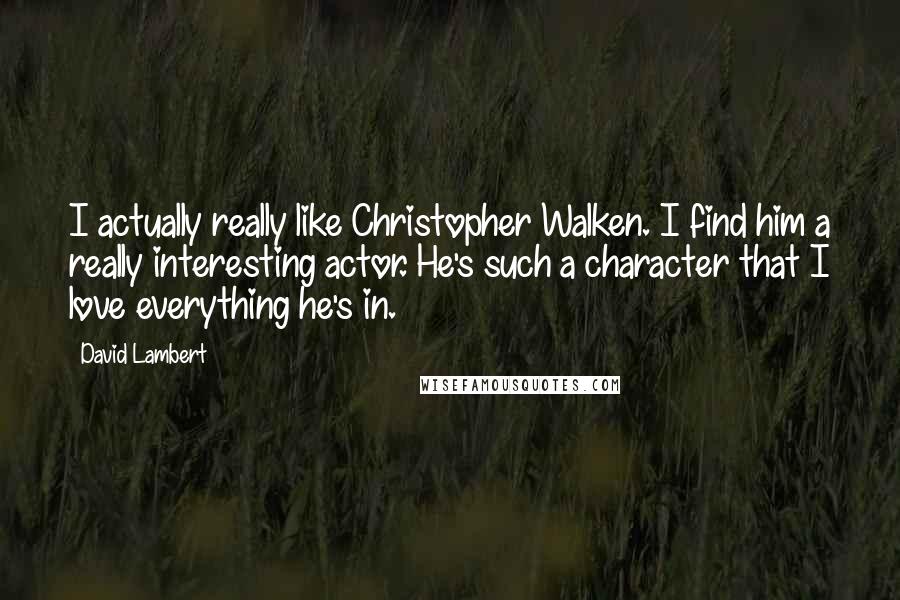 David Lambert Quotes: I actually really like Christopher Walken. I find him a really interesting actor. He's such a character that I love everything he's in.