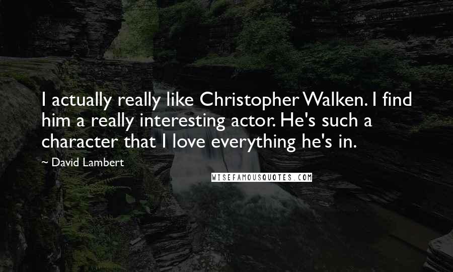 David Lambert Quotes: I actually really like Christopher Walken. I find him a really interesting actor. He's such a character that I love everything he's in.