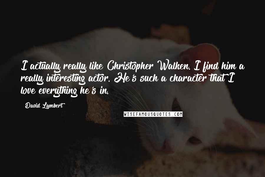 David Lambert Quotes: I actually really like Christopher Walken. I find him a really interesting actor. He's such a character that I love everything he's in.