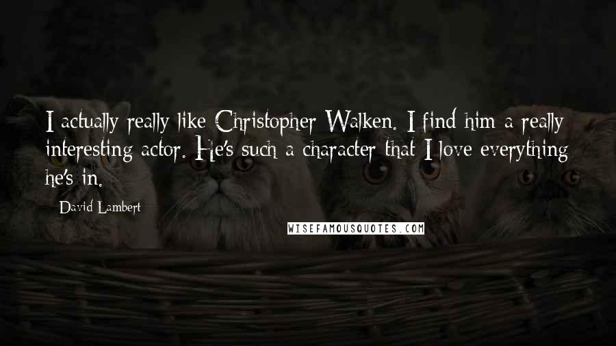 David Lambert Quotes: I actually really like Christopher Walken. I find him a really interesting actor. He's such a character that I love everything he's in.