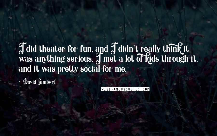 David Lambert Quotes: I did theater for fun, and I didn't really think it was anything serious. I met a lot of kids through it, and it was pretty social for me.