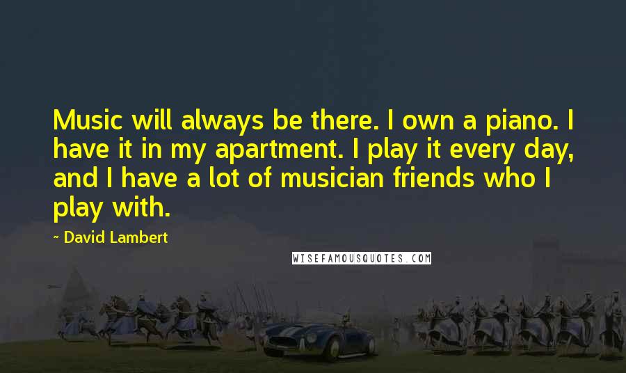 David Lambert Quotes: Music will always be there. I own a piano. I have it in my apartment. I play it every day, and I have a lot of musician friends who I play with.