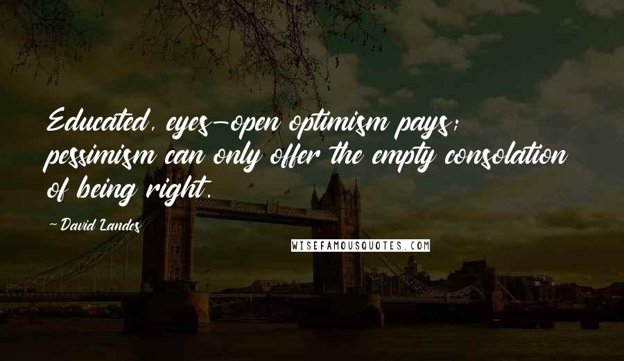 David Landes Quotes: Educated, eyes-open optimism pays; pessimism can only offer the empty consolation of being right.