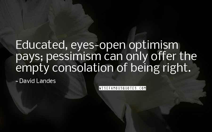 David Landes Quotes: Educated, eyes-open optimism pays; pessimism can only offer the empty consolation of being right.