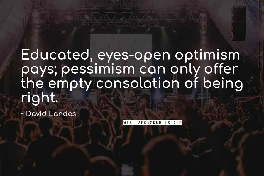 David Landes Quotes: Educated, eyes-open optimism pays; pessimism can only offer the empty consolation of being right.