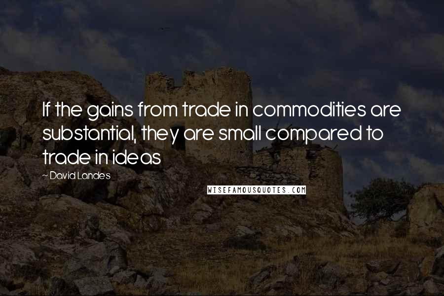 David Landes Quotes: If the gains from trade in commodities are substantial, they are small compared to trade in ideas
