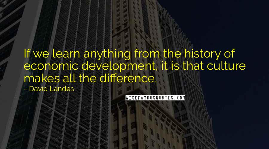 David Landes Quotes: If we learn anything from the history of economic development, it is that culture makes all the difference.