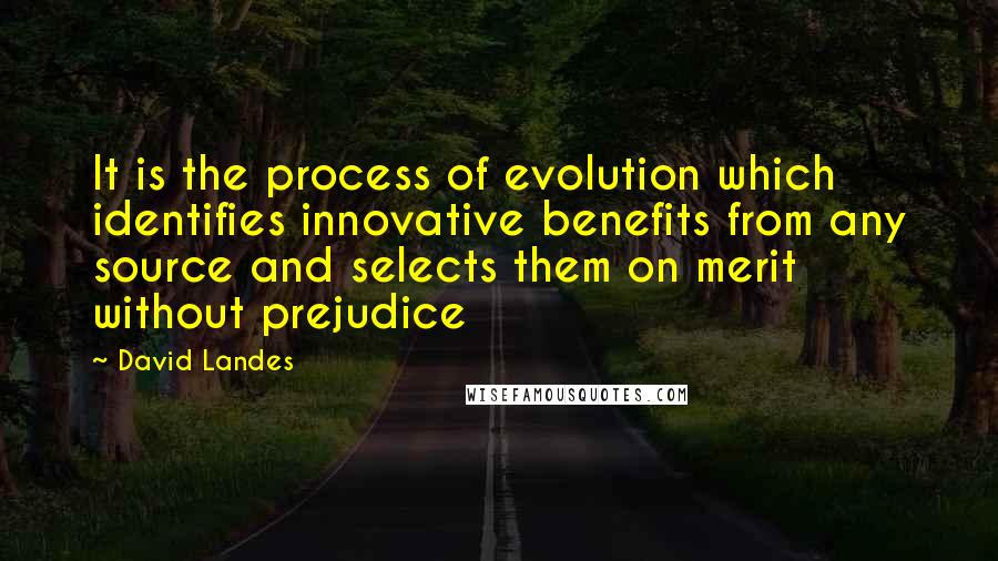 David Landes Quotes: It is the process of evolution which identifies innovative benefits from any source and selects them on merit without prejudice