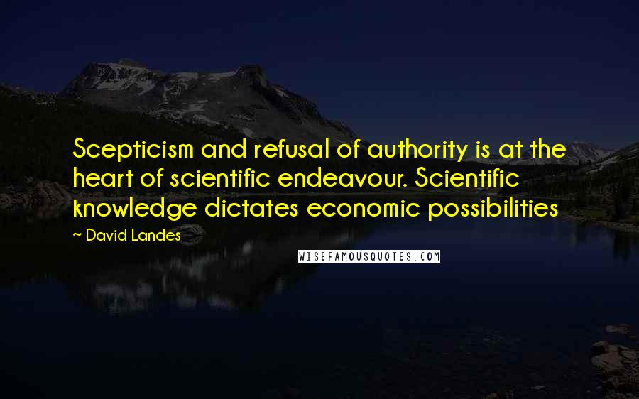 David Landes Quotes: Scepticism and refusal of authority is at the heart of scientific endeavour. Scientific knowledge dictates economic possibilities