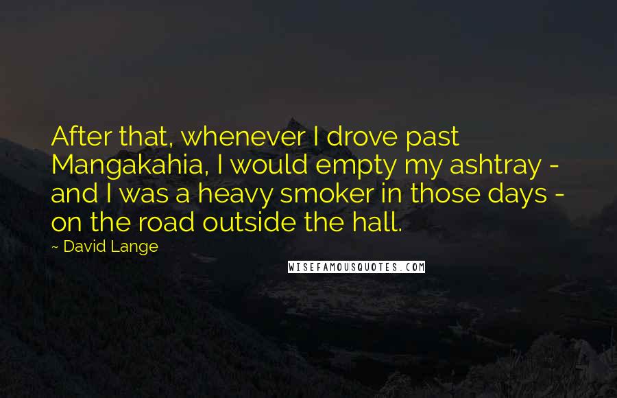 David Lange Quotes: After that, whenever I drove past Mangakahia, I would empty my ashtray - and I was a heavy smoker in those days - on the road outside the hall.