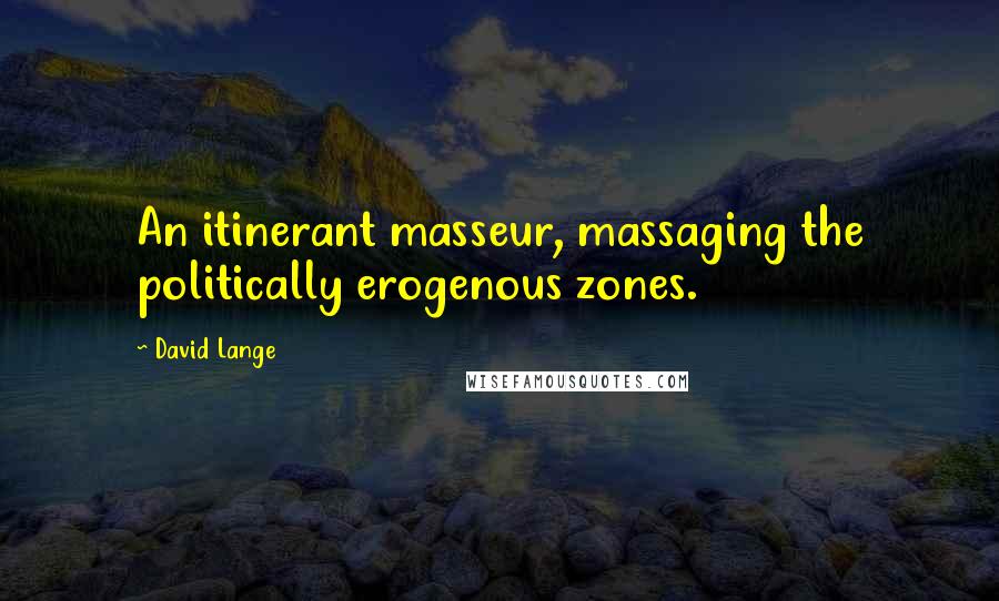 David Lange Quotes: An itinerant masseur, massaging the politically erogenous zones.
