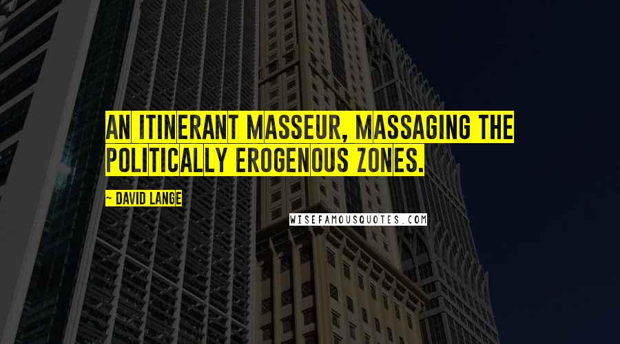 David Lange Quotes: An itinerant masseur, massaging the politically erogenous zones.