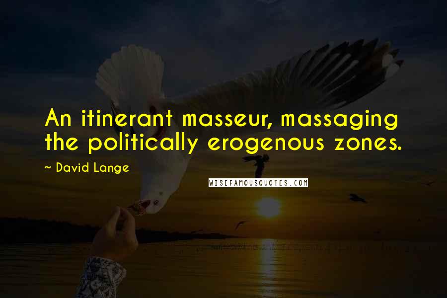 David Lange Quotes: An itinerant masseur, massaging the politically erogenous zones.