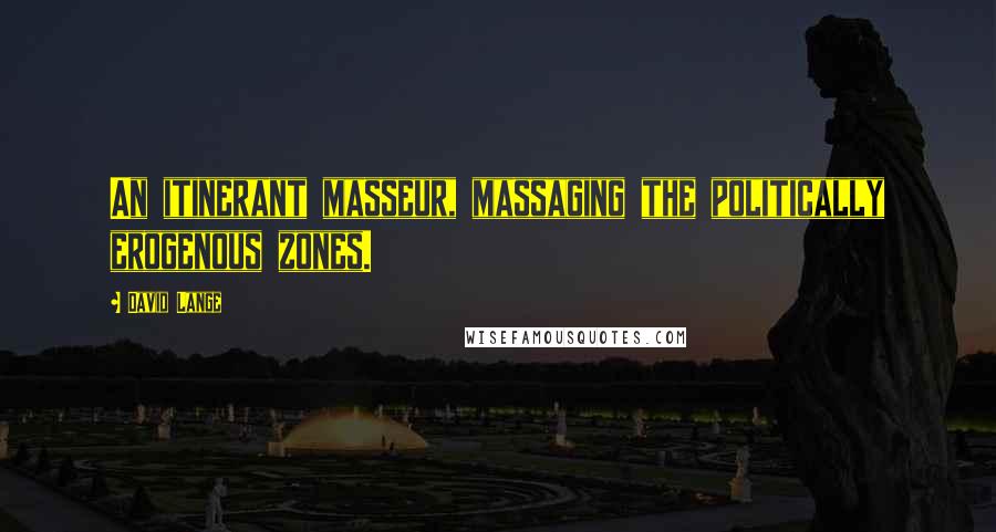 David Lange Quotes: An itinerant masseur, massaging the politically erogenous zones.