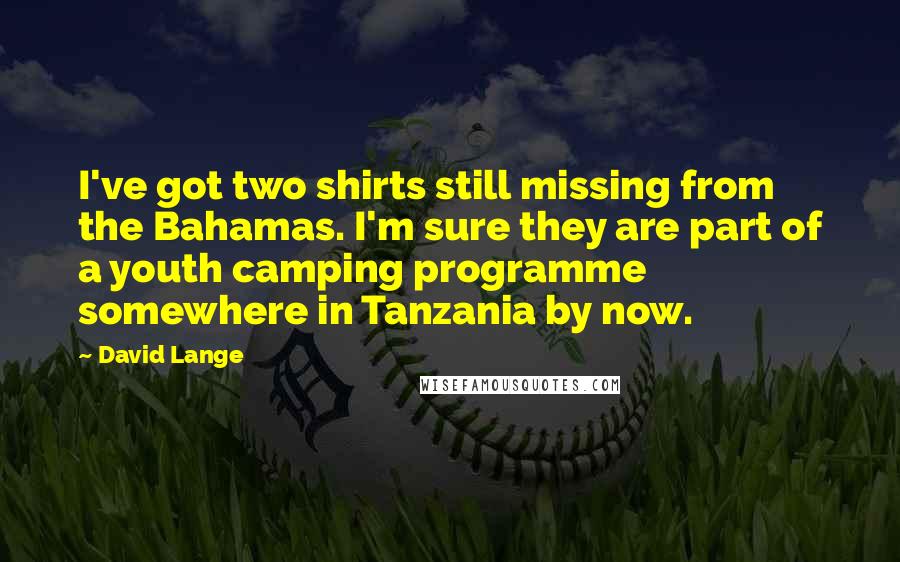David Lange Quotes: I've got two shirts still missing from the Bahamas. I'm sure they are part of a youth camping programme somewhere in Tanzania by now.