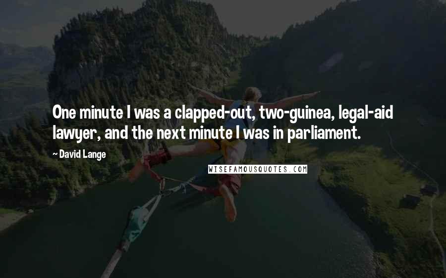 David Lange Quotes: One minute I was a clapped-out, two-guinea, legal-aid lawyer, and the next minute I was in parliament.