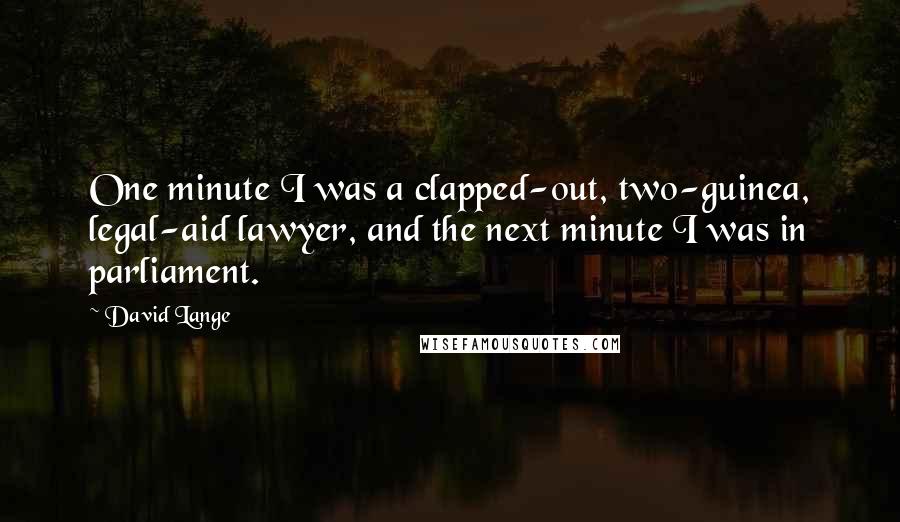 David Lange Quotes: One minute I was a clapped-out, two-guinea, legal-aid lawyer, and the next minute I was in parliament.
