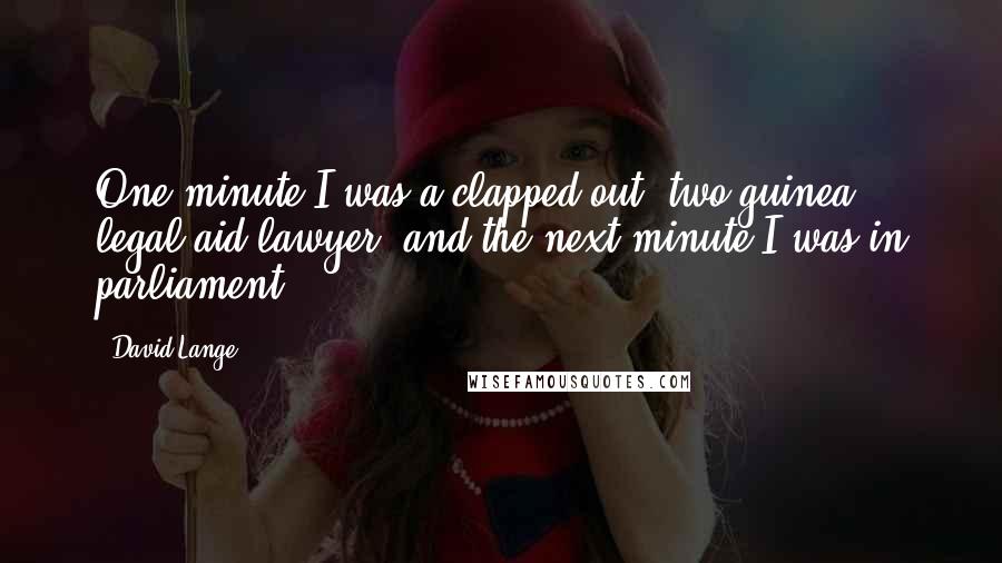 David Lange Quotes: One minute I was a clapped-out, two-guinea, legal-aid lawyer, and the next minute I was in parliament.