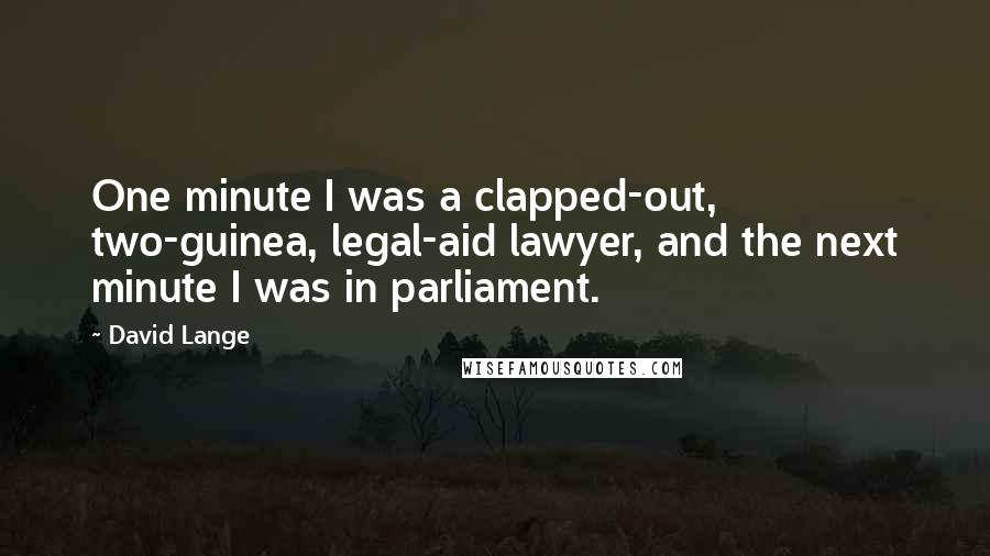 David Lange Quotes: One minute I was a clapped-out, two-guinea, legal-aid lawyer, and the next minute I was in parliament.