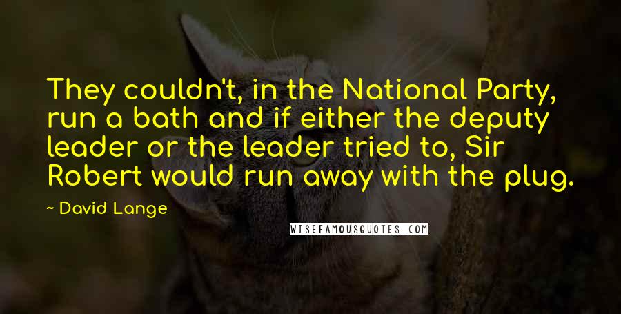 David Lange Quotes: They couldn't, in the National Party, run a bath and if either the deputy leader or the leader tried to, Sir Robert would run away with the plug.