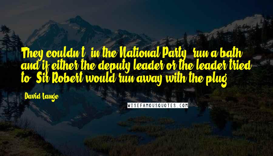 David Lange Quotes: They couldn't, in the National Party, run a bath and if either the deputy leader or the leader tried to, Sir Robert would run away with the plug.