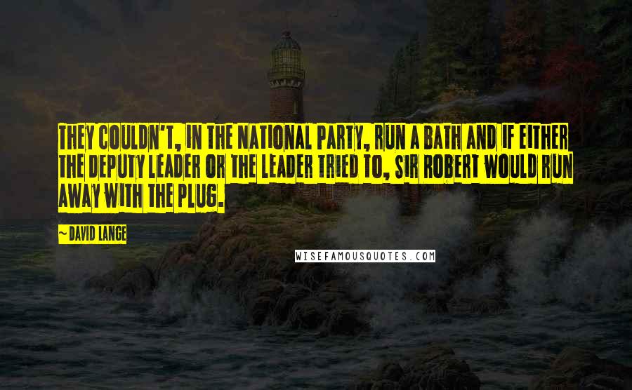 David Lange Quotes: They couldn't, in the National Party, run a bath and if either the deputy leader or the leader tried to, Sir Robert would run away with the plug.