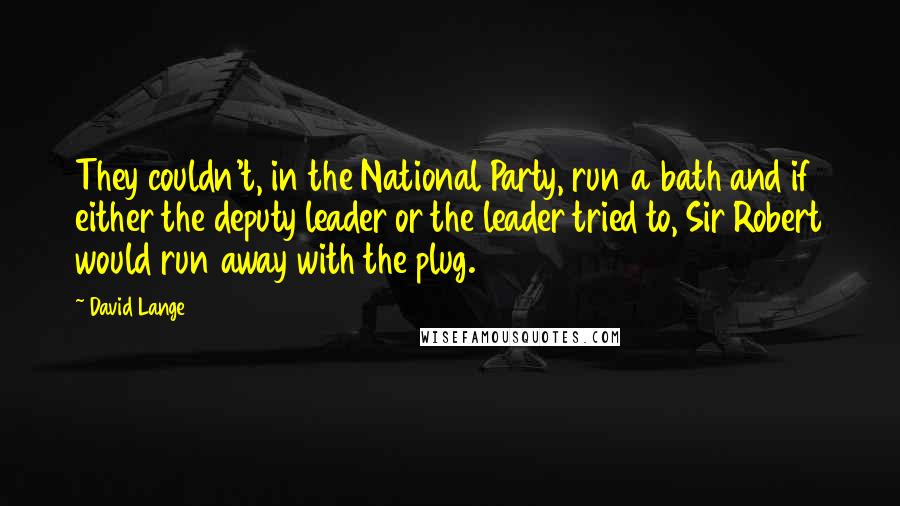 David Lange Quotes: They couldn't, in the National Party, run a bath and if either the deputy leader or the leader tried to, Sir Robert would run away with the plug.