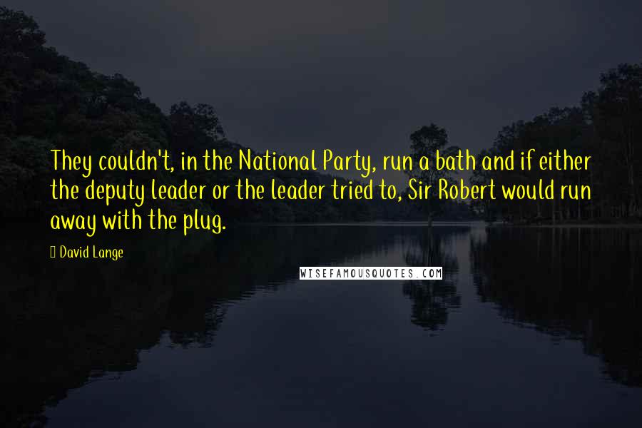 David Lange Quotes: They couldn't, in the National Party, run a bath and if either the deputy leader or the leader tried to, Sir Robert would run away with the plug.