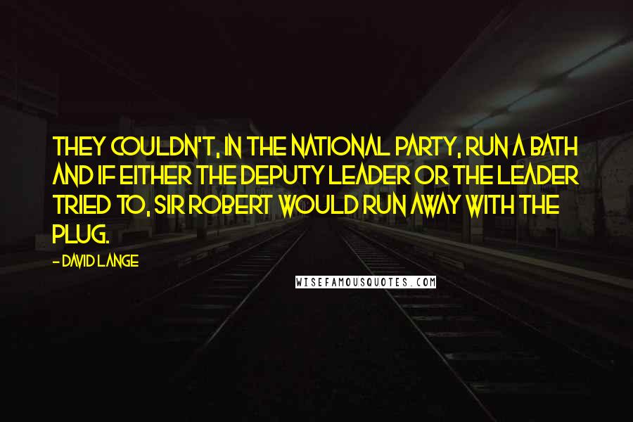 David Lange Quotes: They couldn't, in the National Party, run a bath and if either the deputy leader or the leader tried to, Sir Robert would run away with the plug.