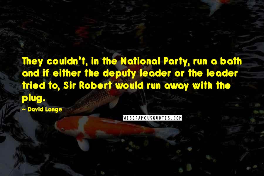 David Lange Quotes: They couldn't, in the National Party, run a bath and if either the deputy leader or the leader tried to, Sir Robert would run away with the plug.