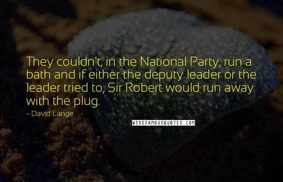 David Lange Quotes: They couldn't, in the National Party, run a bath and if either the deputy leader or the leader tried to, Sir Robert would run away with the plug.