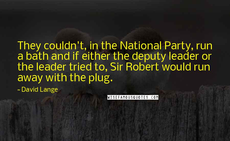 David Lange Quotes: They couldn't, in the National Party, run a bath and if either the deputy leader or the leader tried to, Sir Robert would run away with the plug.