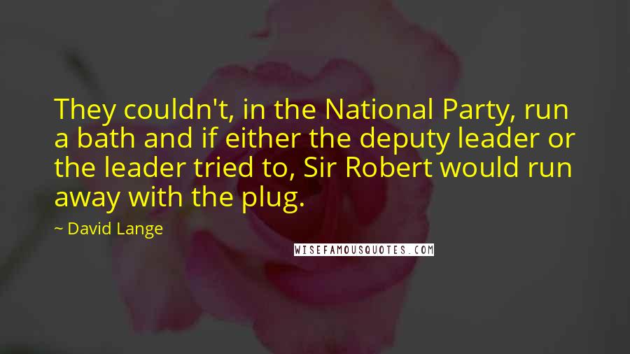 David Lange Quotes: They couldn't, in the National Party, run a bath and if either the deputy leader or the leader tried to, Sir Robert would run away with the plug.