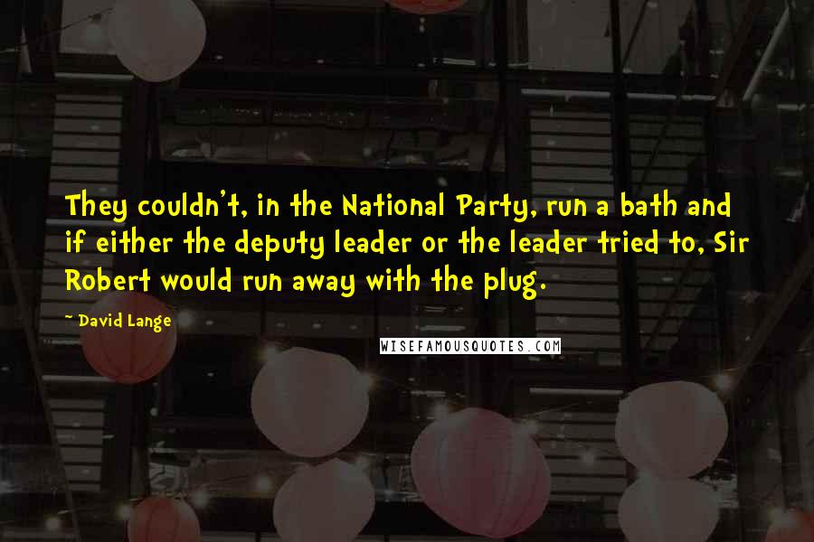David Lange Quotes: They couldn't, in the National Party, run a bath and if either the deputy leader or the leader tried to, Sir Robert would run away with the plug.