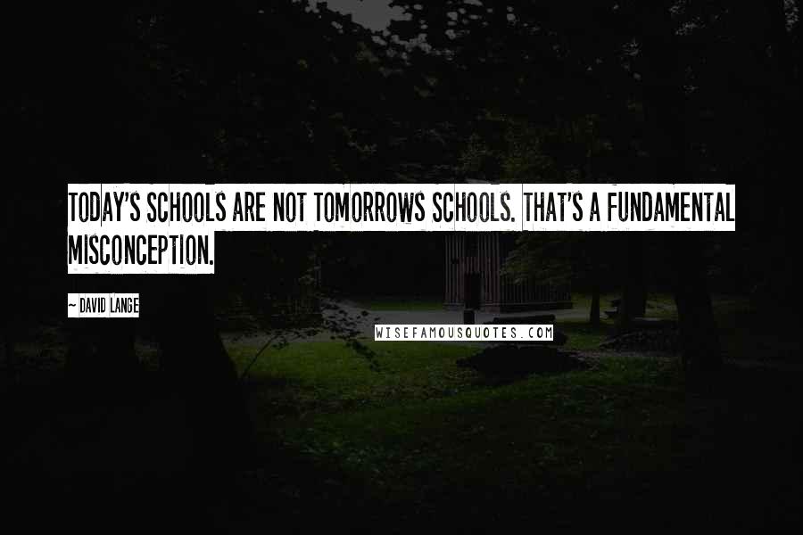 David Lange Quotes: Today's Schools are not Tomorrows Schools. That's a fundamental misconception.