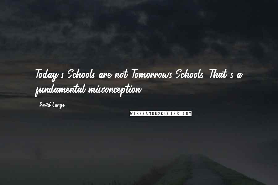 David Lange Quotes: Today's Schools are not Tomorrows Schools. That's a fundamental misconception.