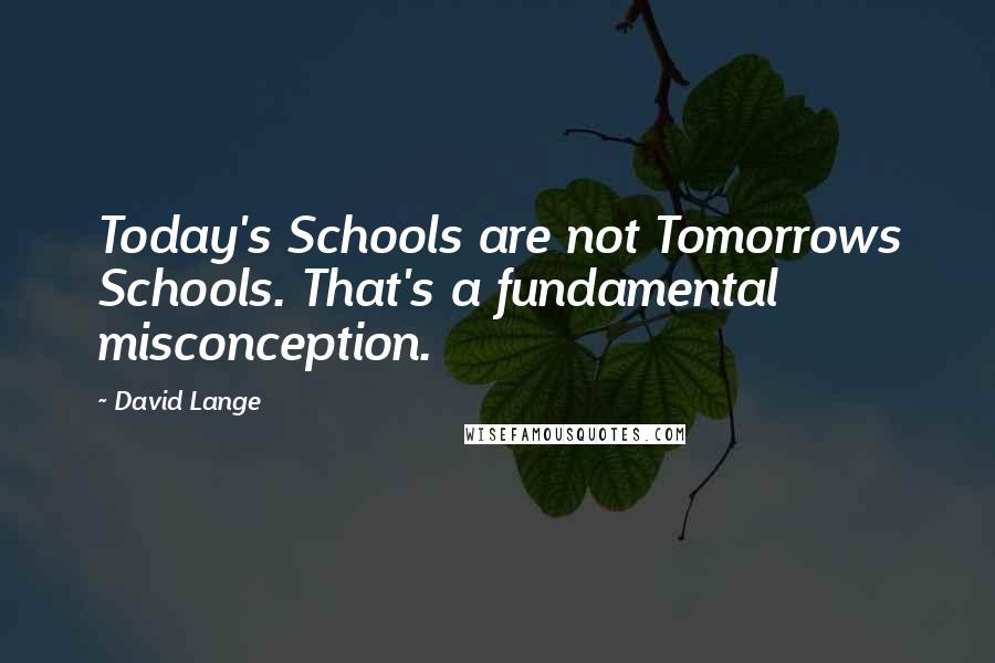 David Lange Quotes: Today's Schools are not Tomorrows Schools. That's a fundamental misconception.