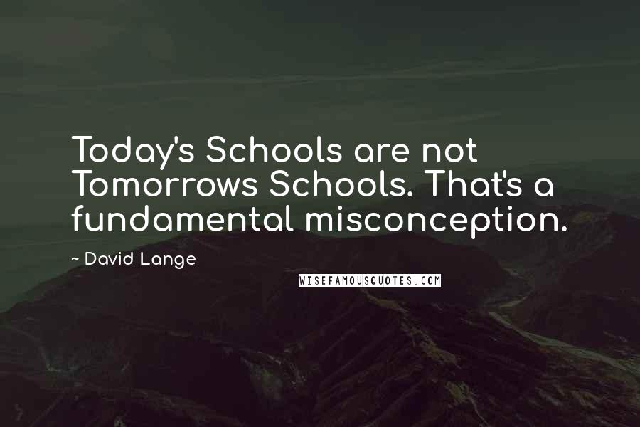 David Lange Quotes: Today's Schools are not Tomorrows Schools. That's a fundamental misconception.