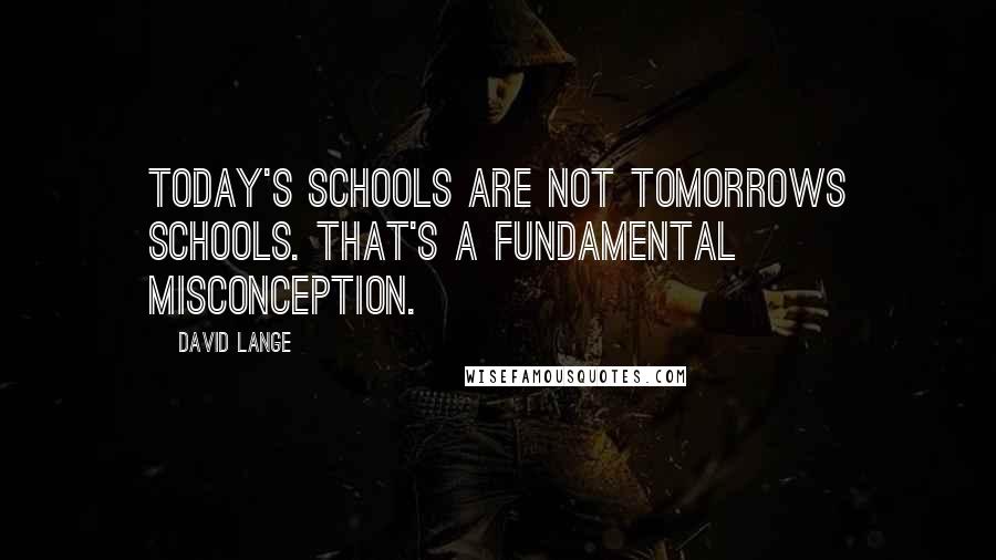 David Lange Quotes: Today's Schools are not Tomorrows Schools. That's a fundamental misconception.