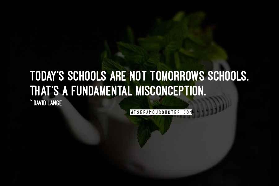 David Lange Quotes: Today's Schools are not Tomorrows Schools. That's a fundamental misconception.