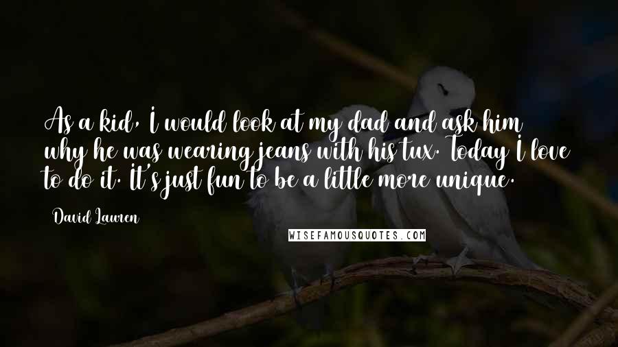 David Lauren Quotes: As a kid, I would look at my dad and ask him why he was wearing jeans with his tux. Today I love to do it. It's just fun to be a little more unique.