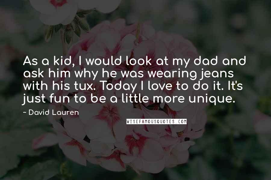 David Lauren Quotes: As a kid, I would look at my dad and ask him why he was wearing jeans with his tux. Today I love to do it. It's just fun to be a little more unique.