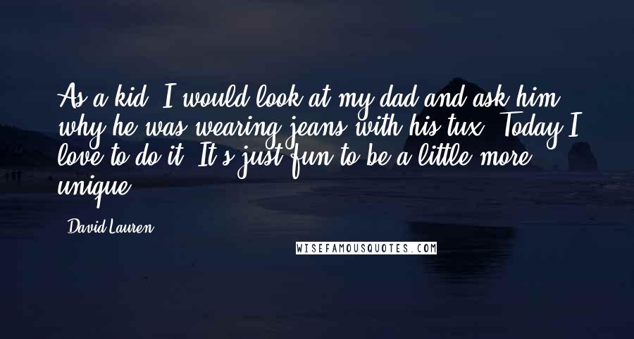 David Lauren Quotes: As a kid, I would look at my dad and ask him why he was wearing jeans with his tux. Today I love to do it. It's just fun to be a little more unique.