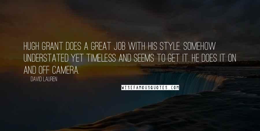 David Lauren Quotes: Hugh Grant does a great job with his style. Somehow understated yet timeless and seems to get it. He does it on and off camera.